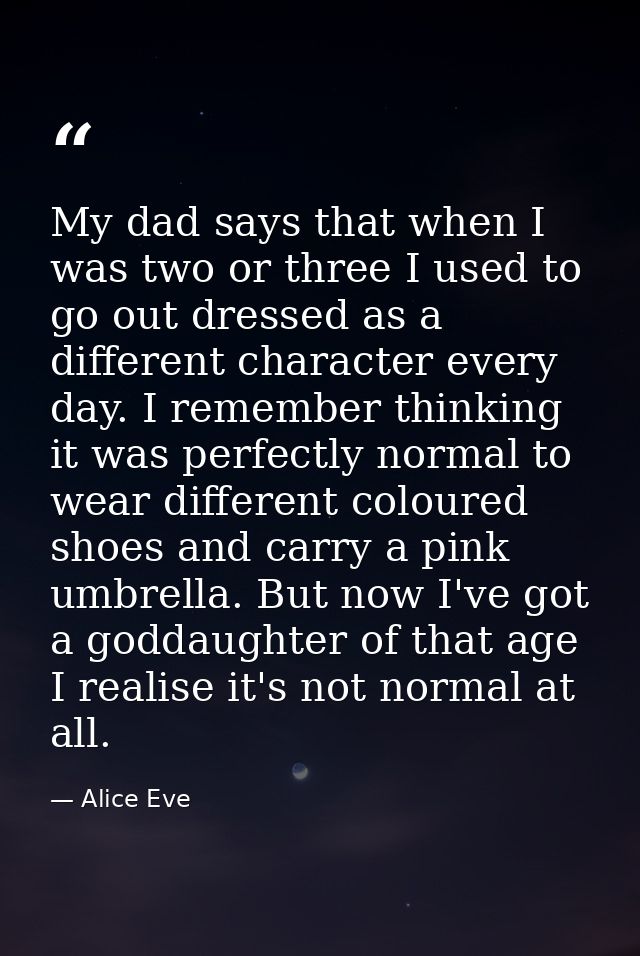 My dad says that when I was two or three I used to go out dressed as a different character every day. I remember thinkin — Alice Eve