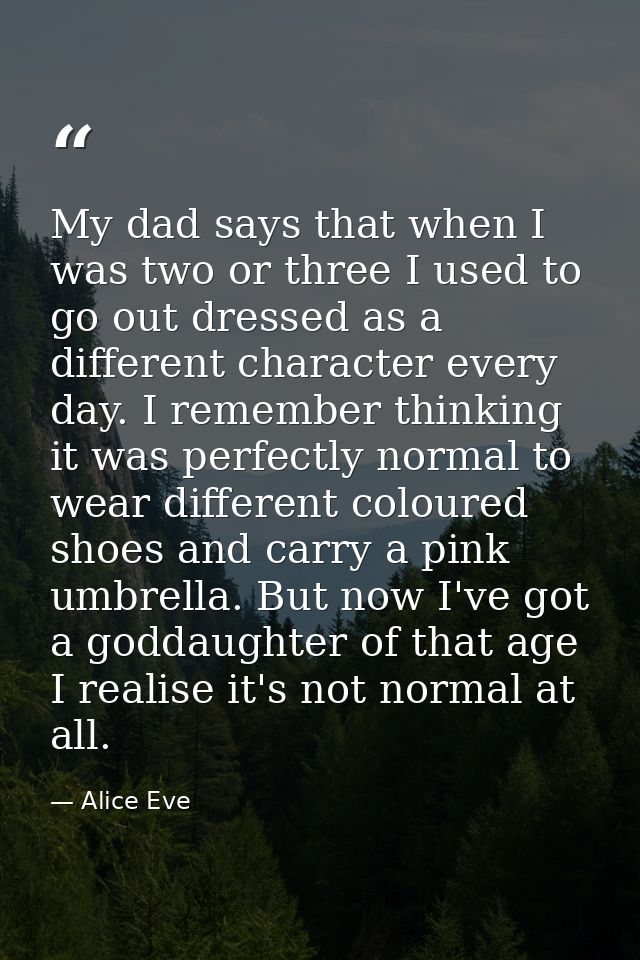 My dad says that when I was two or three I used to go out dressed as a different character every day. I remember thinkin — Alice Eve