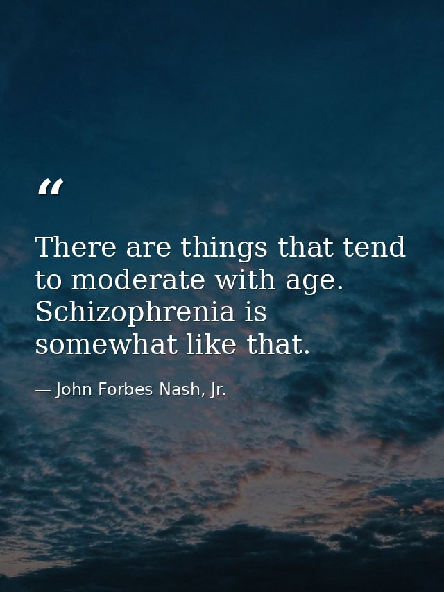 There are things that tend to moderate with age. Schizophrenia is somewhat like that. — John Forbes Nash, Jr.