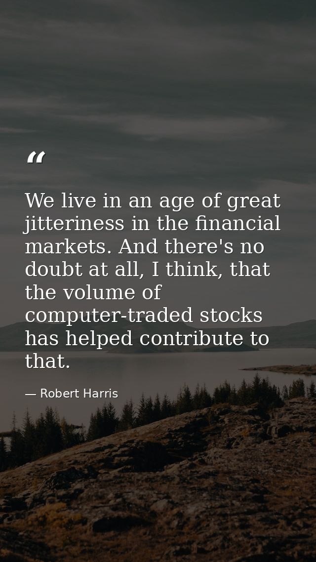 We live in an age of great jitteriness in the financial markets. And there's no doubt at all, I think, that the volume o — Robert Harris