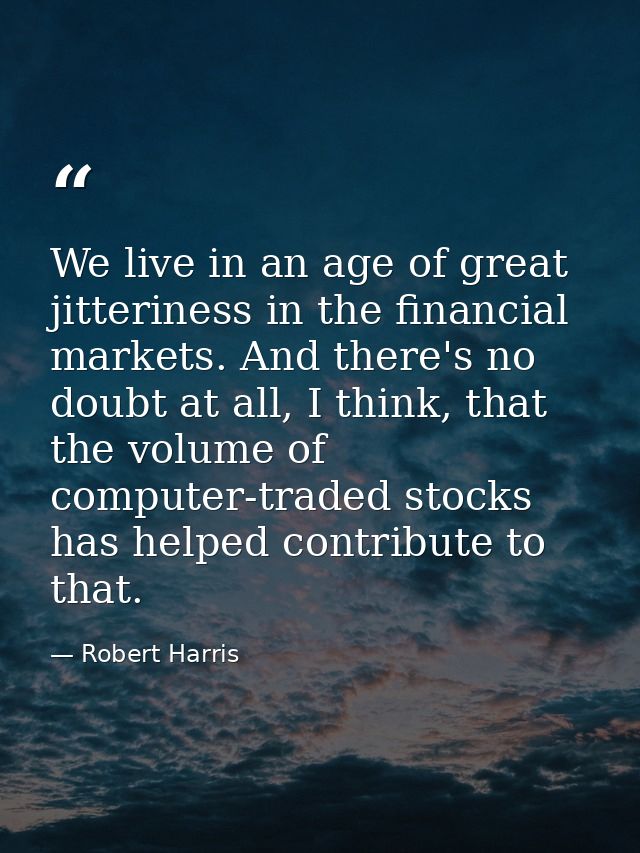 We live in an age of great jitteriness in the financial markets. And there's no doubt at all, I think, that the volume o — Robert Harris