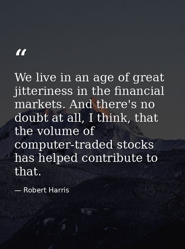 We live in an age of great jitteriness in the financial markets. And there's no doubt at all, I think, that the volume o — Robert Harris
