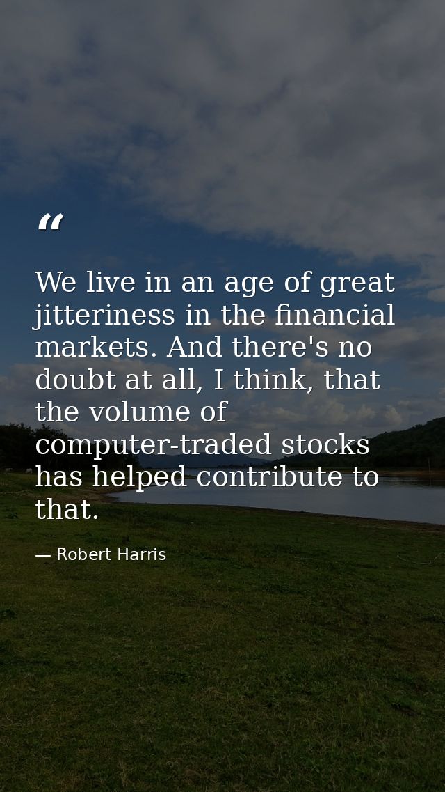 We live in an age of great jitteriness in the financial markets. And there's no doubt at all, I think, that the volume o — Robert Harris