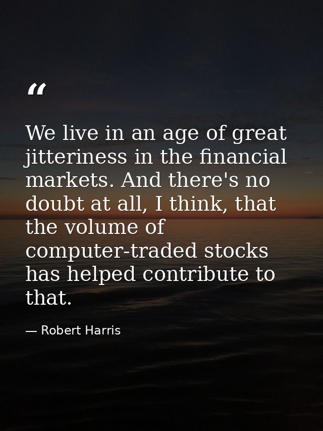 We live in an age of great jitteriness in the financial markets. And there's no doubt at all, I think, that the volume o — Robert Harris