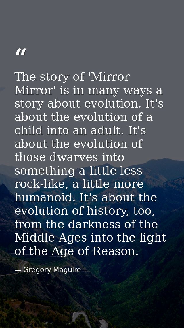 The story of 'Mirror Mirror' is in many ways a story about evolution. It's about the evolution of a child into an adult. — Gregory Maguire