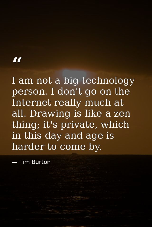 I am not a big technology person. I don't go on the Internet really much at all. Drawing is like a zen thing; it's priva — Tim Burton