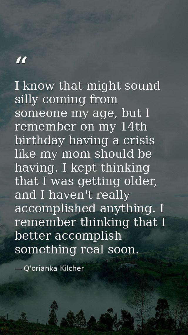 I know that might sound silly coming from someone my age, but I remember on my 14th birthday having a crisis like my mom — Q'orianka Kilcher