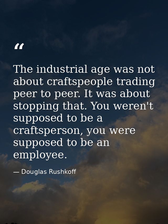 The industrial age was not about craftspeople trading peer to peer. It was about stopping that. You weren't supposed to  — Douglas Rushkoff