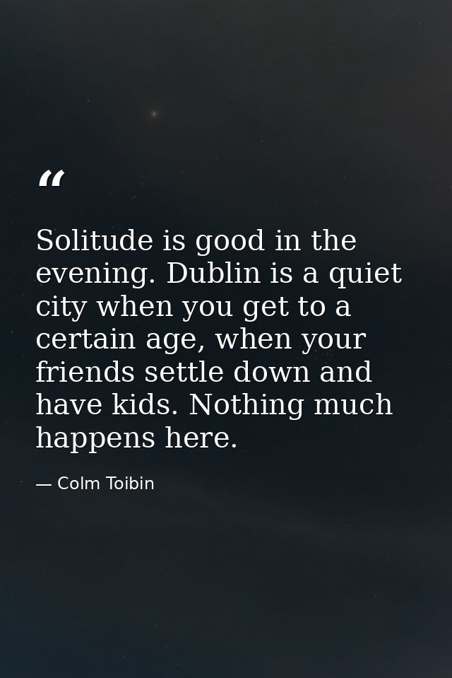 Solitude is good in the evening. Dublin is a quiet city when you get to a certain age, when your friends settle down and — Colm Toibin