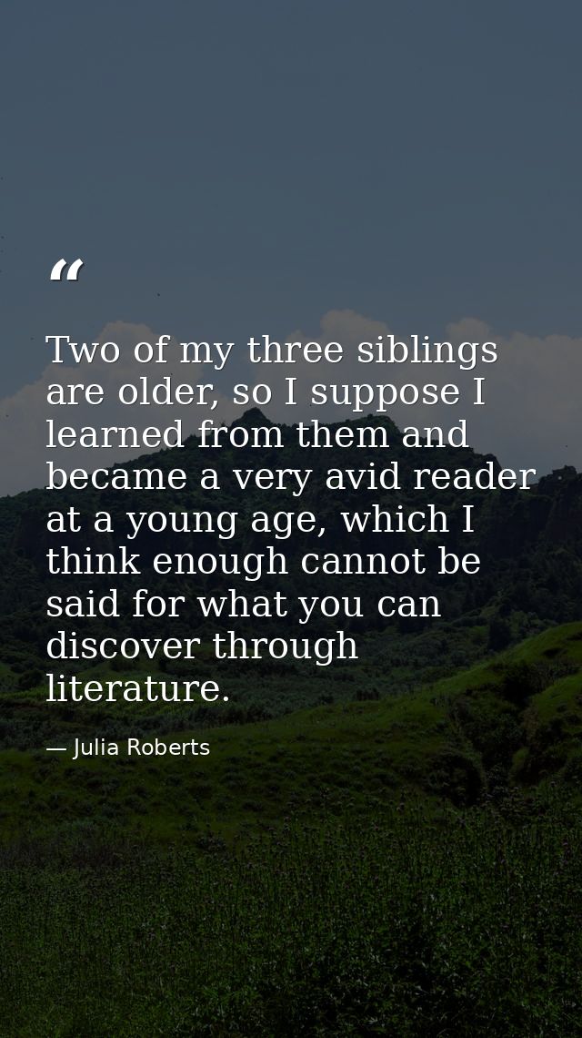 Two of my three siblings are older, so I suppose I learned from them and became a very avid reader at a young age, which — Julia Roberts
