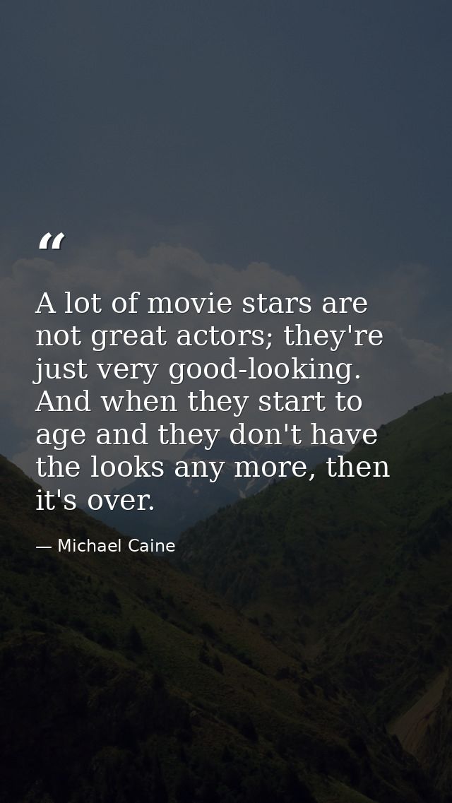 A lot of movie stars are not great actors; they're just very good-looking. And when they start to age and they don't hav — Michael Caine