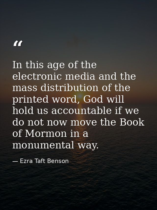 In this age of the electronic media and the mass distribution of the printed word, God will hold us accountable if we do — Ezra Taft Benson