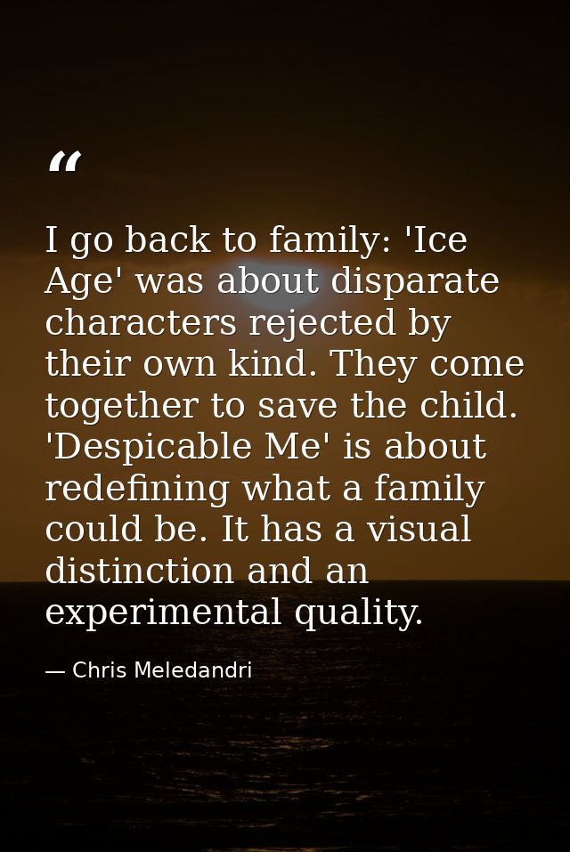 I go back to family: 'Ice Age' was about disparate characters rejected by their own kind. They come together to save the — Chris Meledandri