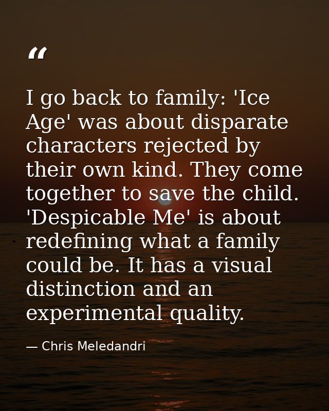I go back to family: 'Ice Age' was about disparate characters rejected by their own kind. They come together to save the — Chris Meledandri