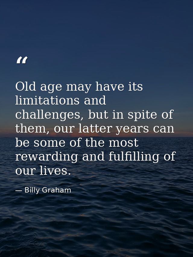 Old age may have its limitations and challenges, but in spite of them, our latter years can be some of the most rewardin — Billy Graham