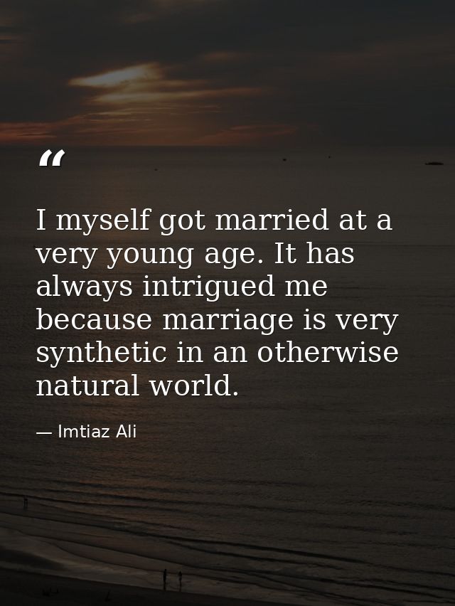 I myself got married at a very young age. It has always intrigued me because marriage is very synthetic in an otherwise  — Imtiaz Ali