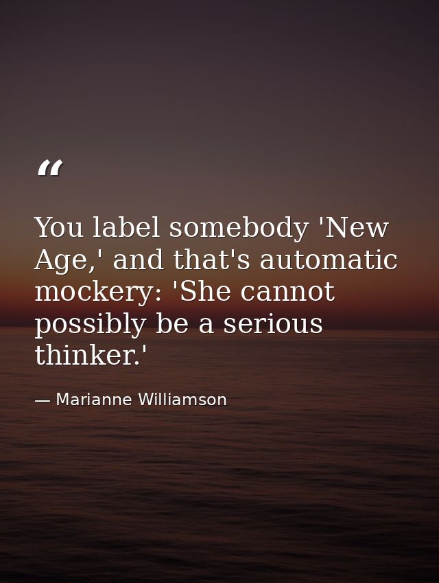 You label somebody 'New Age,' and that's automatic mockery: 'She cannot possibly be a serious thinker.' — Marianne Williamson
