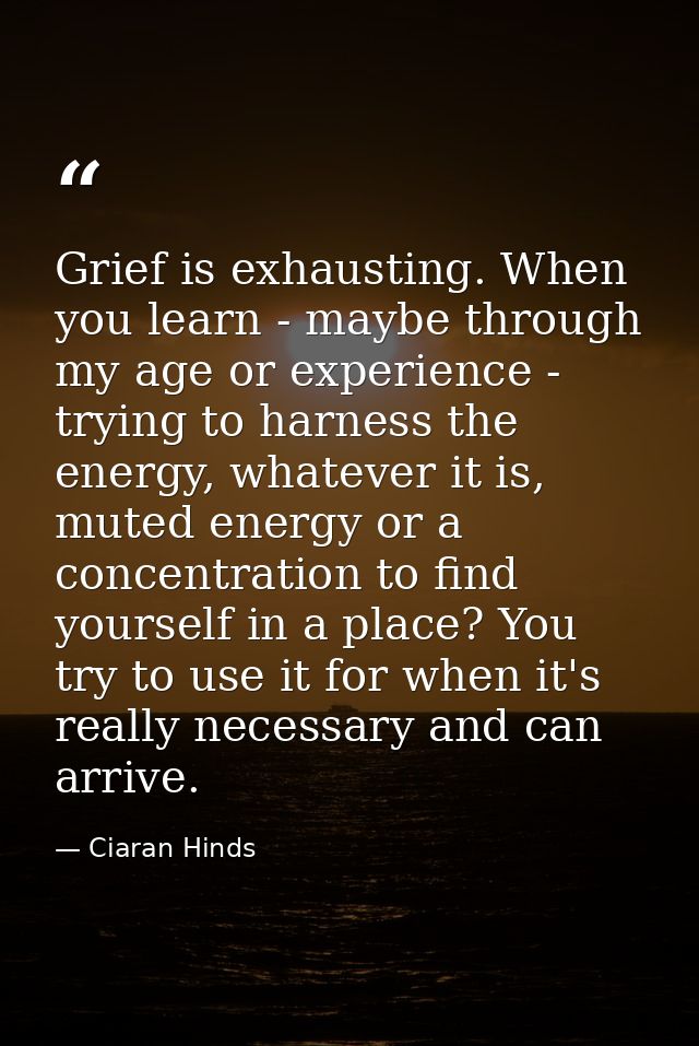 Grief is exhausting. When you learn - maybe through my age or experience - trying to harness the energy, whatever it is, — Ciaran Hinds