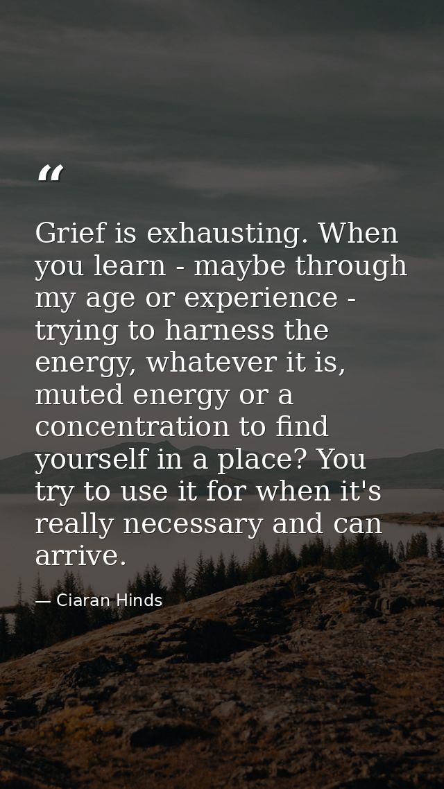 Grief is exhausting. When you learn - maybe through my age or experience - trying to harness the energy, whatever it is, — Ciaran Hinds