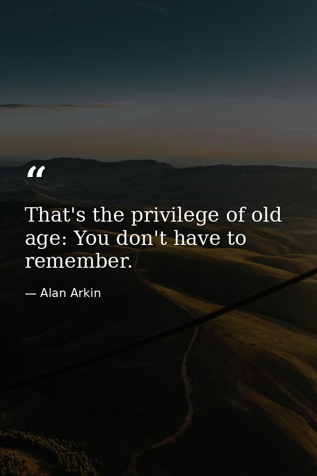 That's the privilege of old age: You don't have to remember. — Alan Arkin