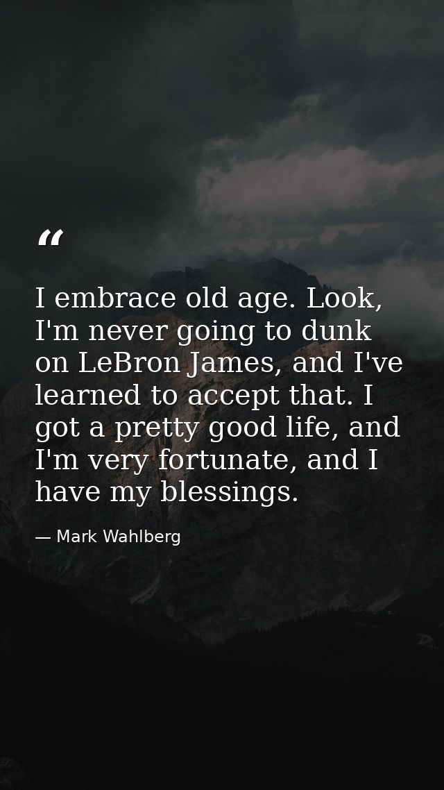 I embrace old age. Look, I'm never going to dunk on LeBron James, and I've learned to accept that. I got a pretty good l — Mark Wahlberg