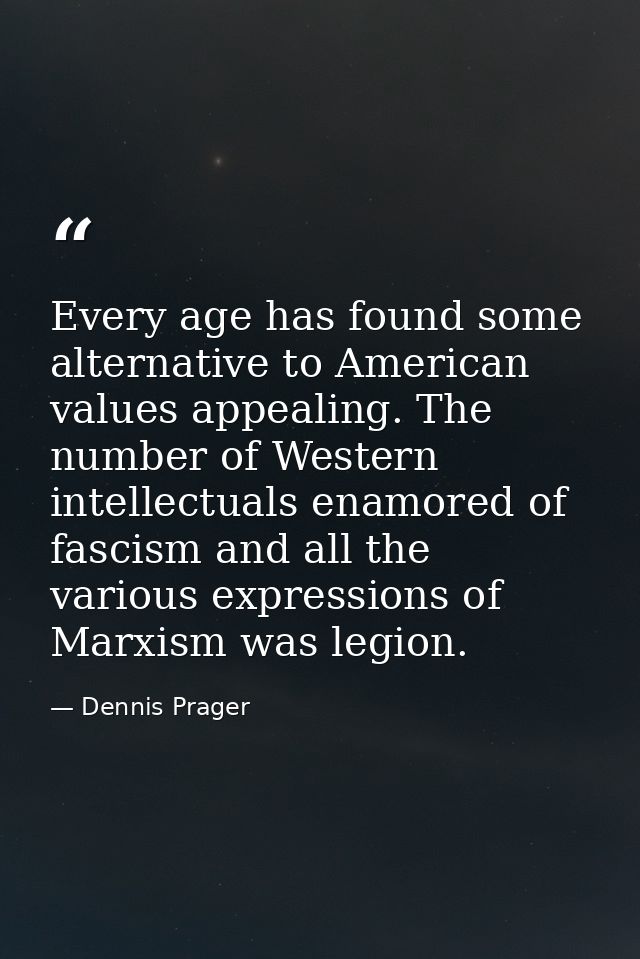 Every age has found some alternative to American values appealing. The number of Western intellectuals enamored of fasci — Dennis Prager