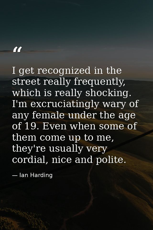I get recognized in the street really frequently, which is really shocking. I'm excruciatingly wary of any female under  — Ian Harding