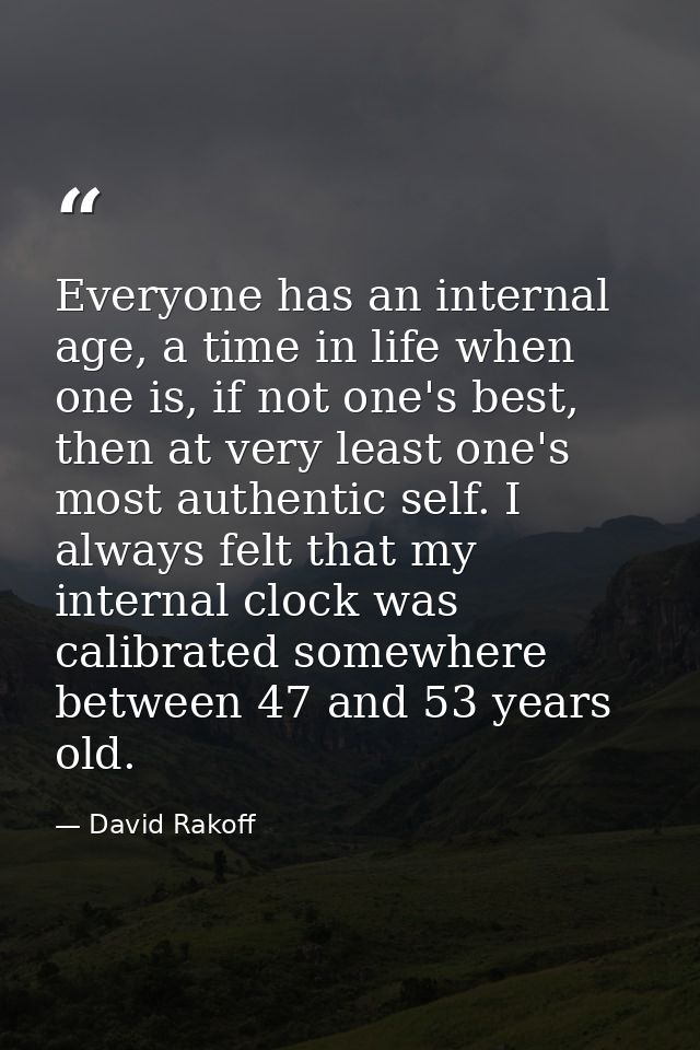 Everyone has an internal age, a time in life when one is, if not one's best, then at very least one's most authentic sel — David Rakoff