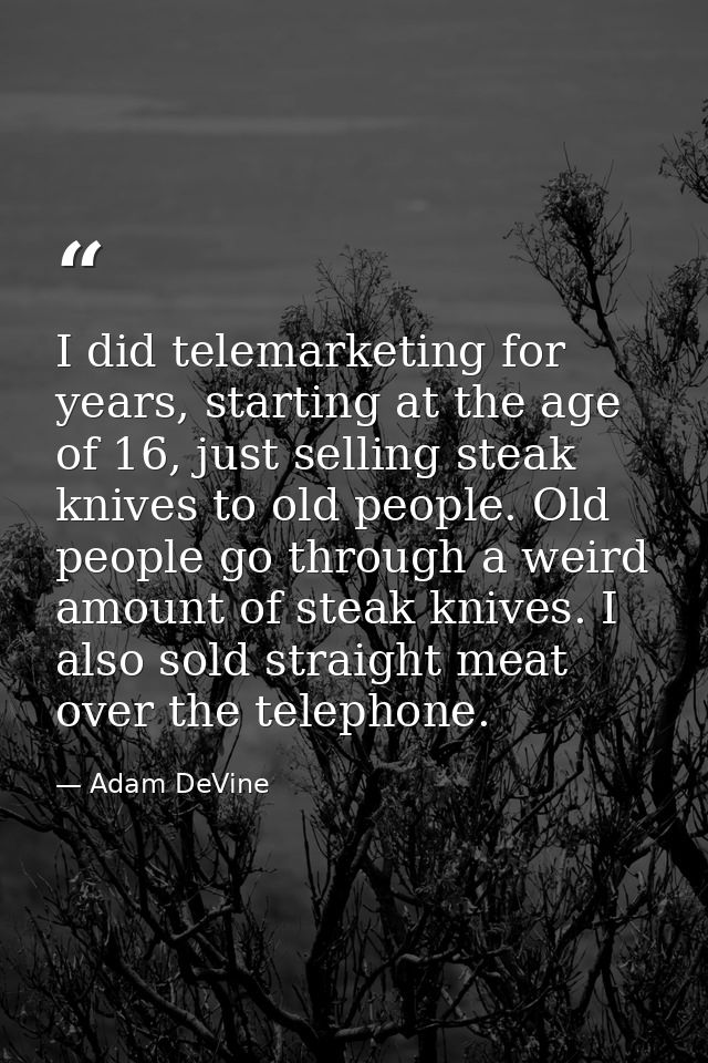 I did telemarketing for years, starting at the age of 16, just selling steak knives to old people. Old people go through — Adam DeVine