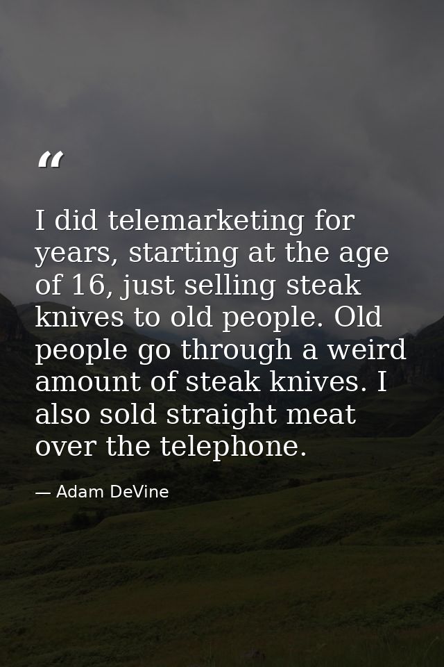 I did telemarketing for years, starting at the age of 16, just selling steak knives to old people. Old people go through — Adam DeVine
