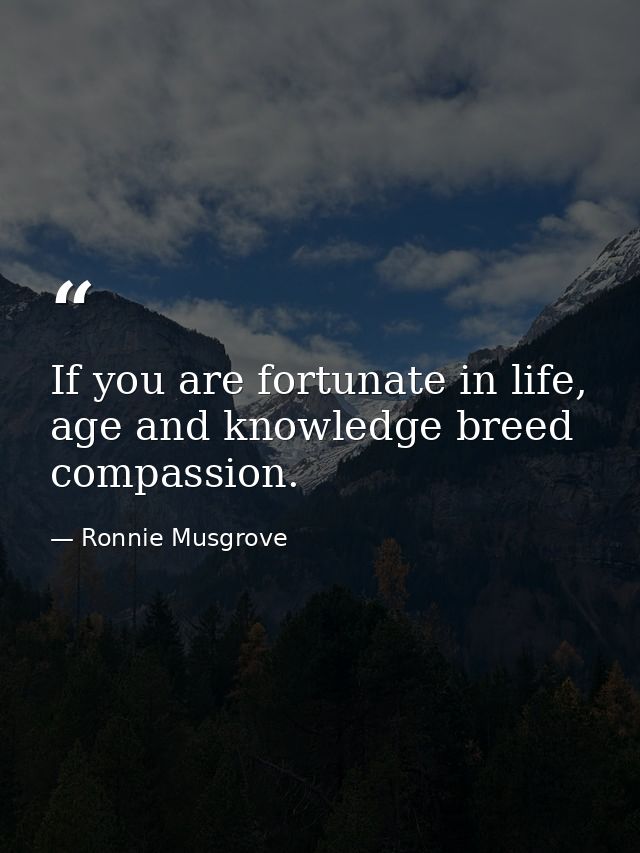 If you are fortunate in life, age and knowledge breed compassion. — Ronnie Musgrove