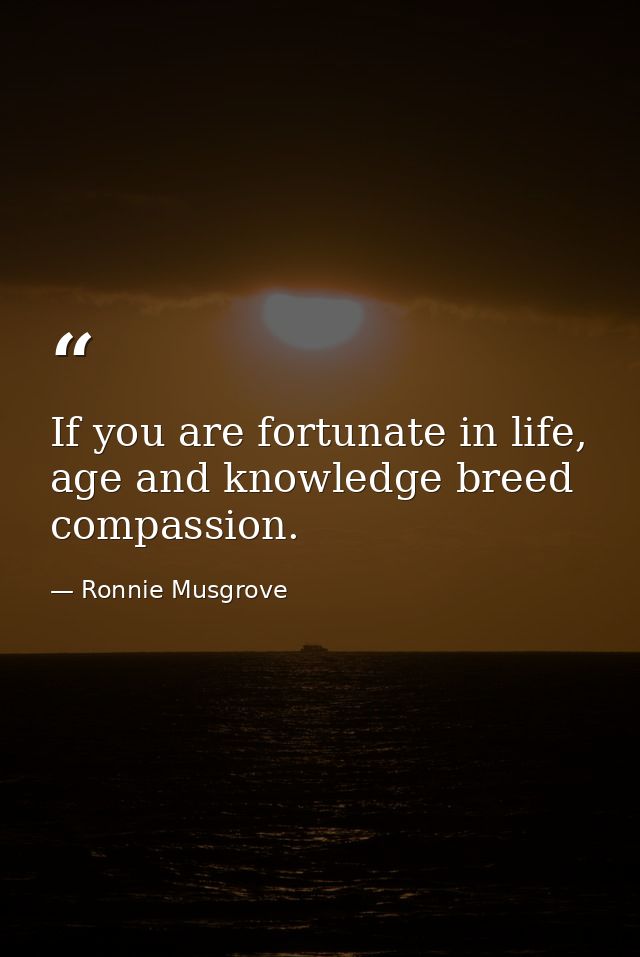 If you are fortunate in life, age and knowledge breed compassion. — Ronnie Musgrove