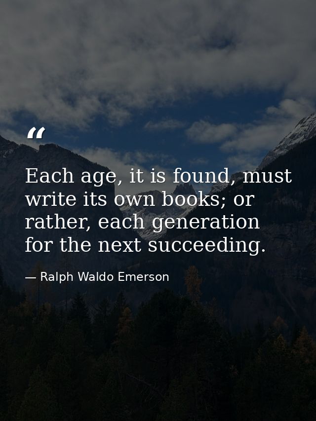 Each age, it is found, must write its own books; or rather, each generation for the next succeeding. — Ralph Waldo Emerson
