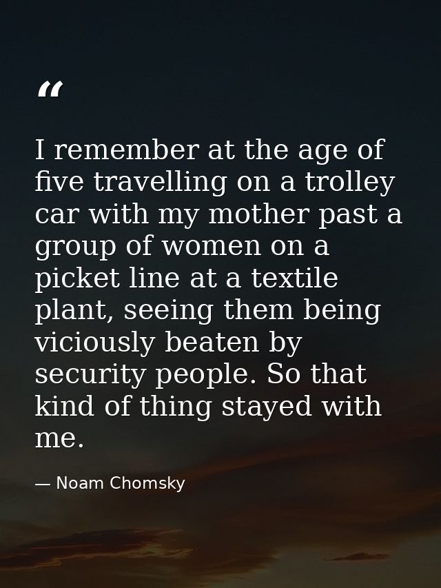 I remember at the age of five travelling on a trolley car with my mother past a group of women on a picket line at a tex — Noam Chomsky