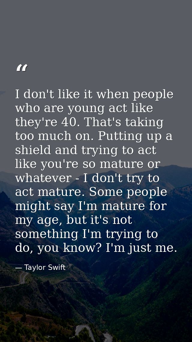 I don't like it when people who are young act like they're 40. That's taking too much on. Putting up a shield and trying — Taylor Swift