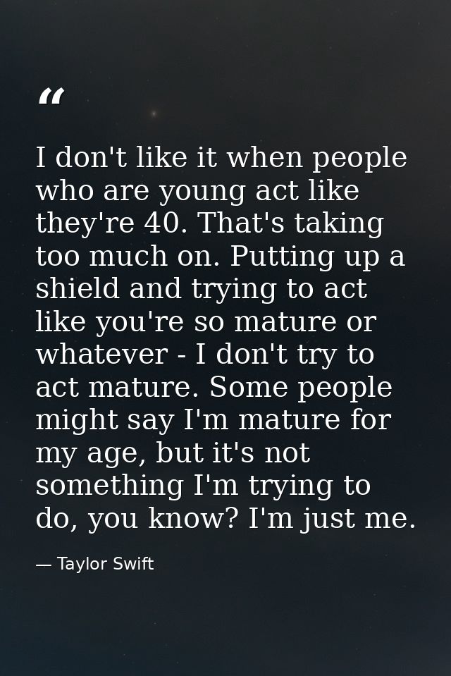 I don't like it when people who are young act like they're 40. That's taking too much on. Putting up a shield and trying — Taylor Swift
