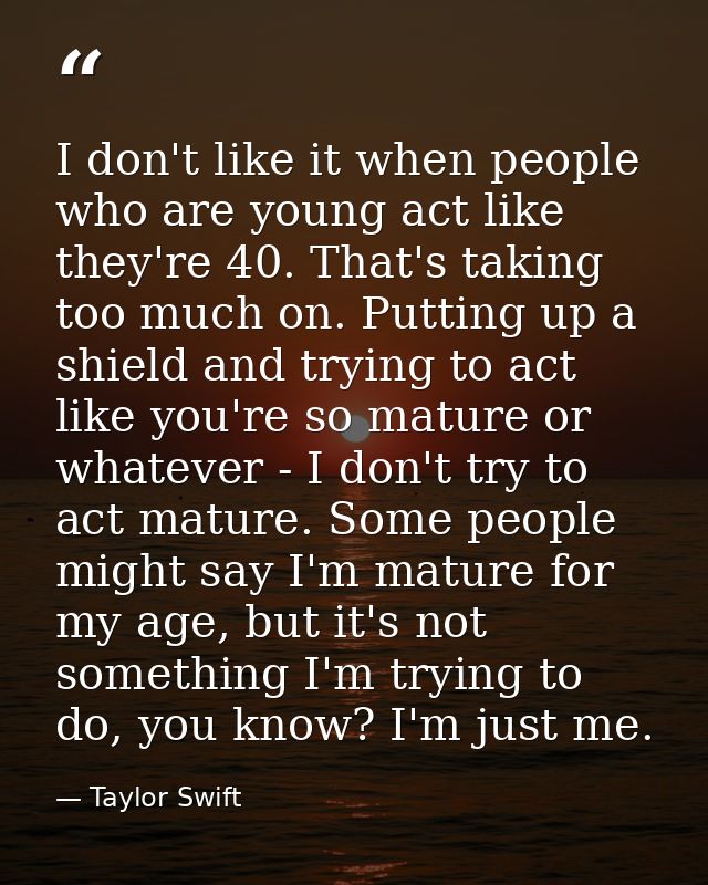 I don't like it when people who are young act like they're 40. That's taking too much on. Putting up a shield and trying — Taylor Swift