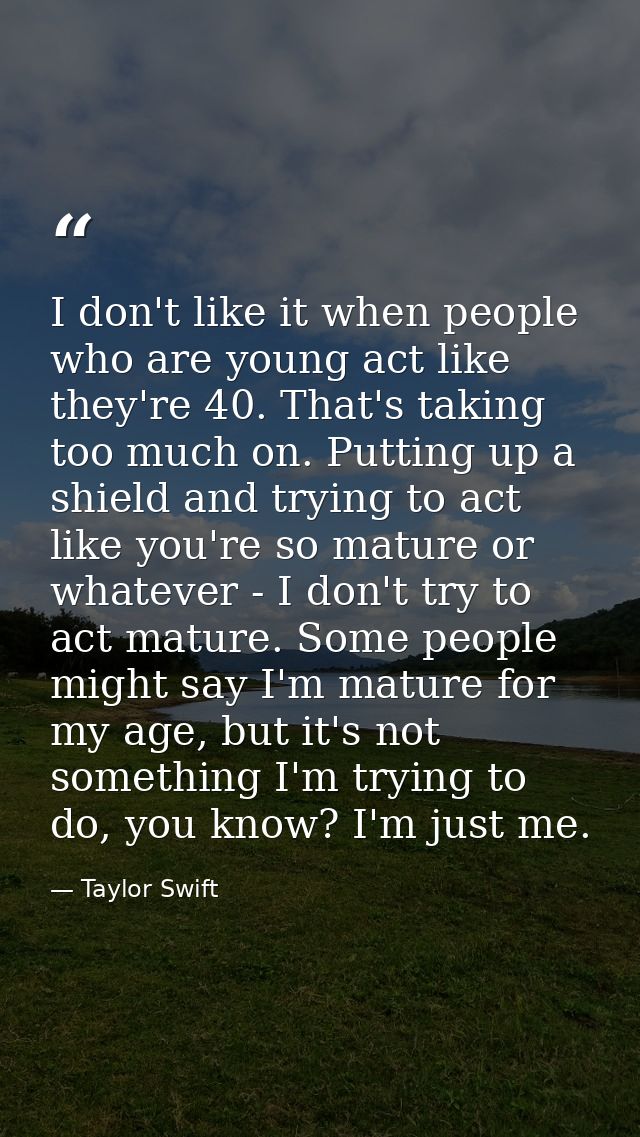 I don't like it when people who are young act like they're 40. That's taking too much on. Putting up a shield and trying — Taylor Swift