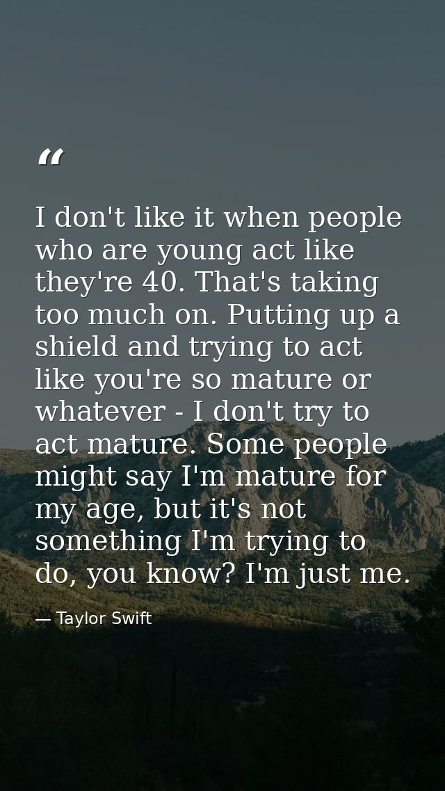 I don't like it when people who are young act like they're 40. That's taking too much on. Putting up a shield and trying — Taylor Swift