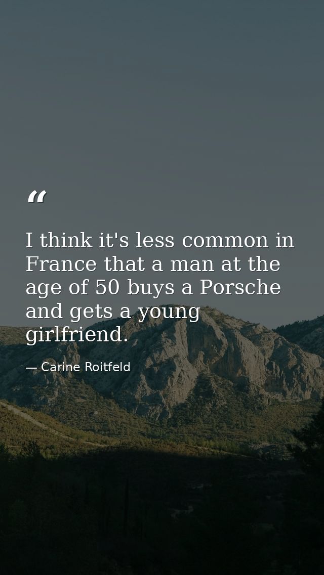 I think it's less common in France that a man at the age of 50 buys a Porsche and gets a young girlfriend. — Carine Roitfeld