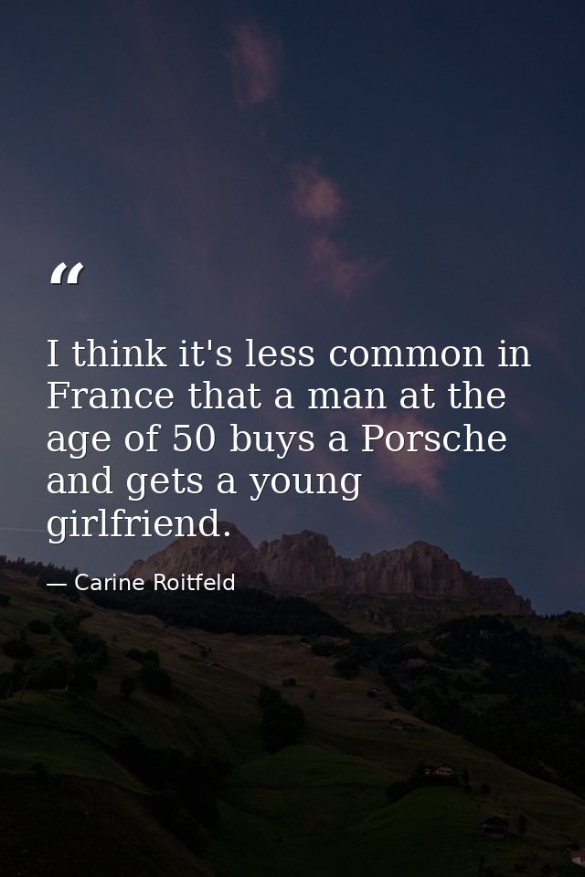 I think it's less common in France that a man at the age of 50 buys a Porsche and gets a young girlfriend. — Carine Roitfeld