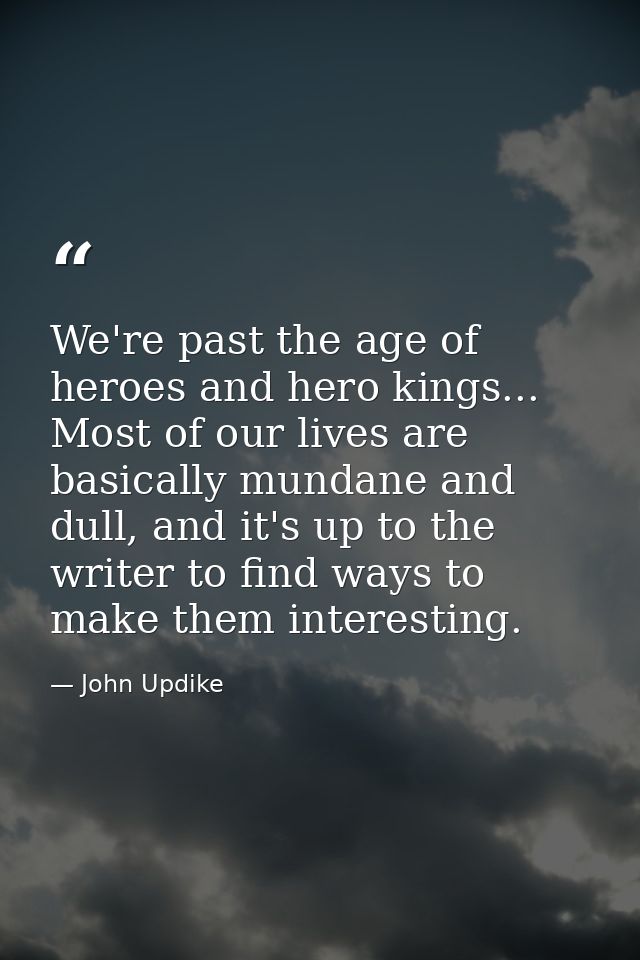 We're past the age of heroes and hero kings... Most of our lives are basically mundane and dull, and it's up to the writ — John Updike
