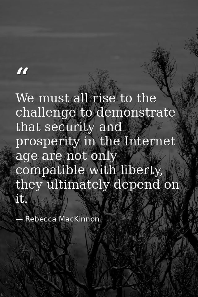 We must all rise to the challenge to demonstrate that security and prosperity in the Internet age are not only compatibl — Rebecca MacKinnon
