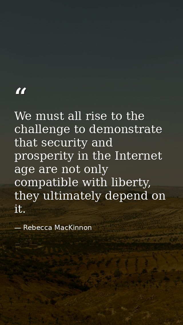 We must all rise to the challenge to demonstrate that security and prosperity in the Internet age are not only compatibl — Rebecca MacKinnon