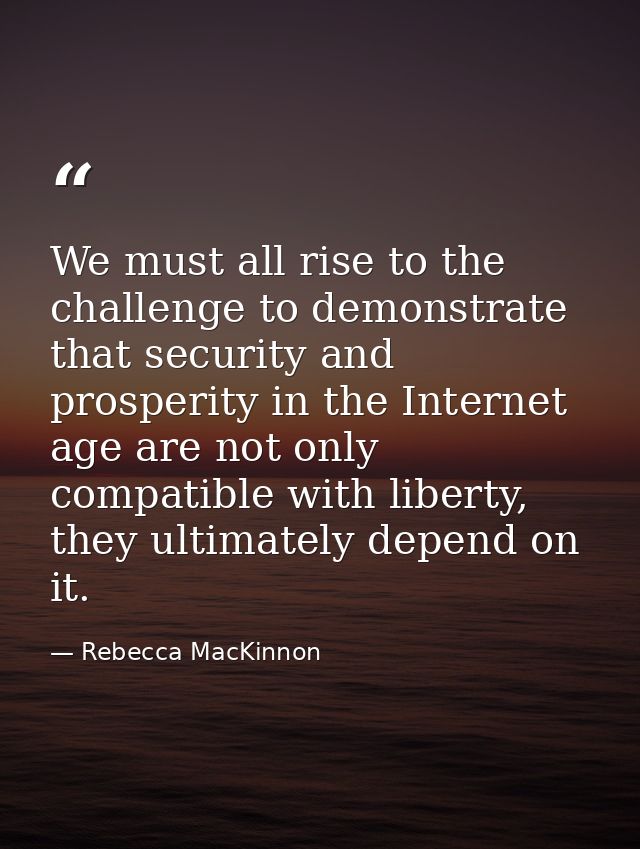 We must all rise to the challenge to demonstrate that security and prosperity in the Internet age are not only compatibl — Rebecca MacKinnon