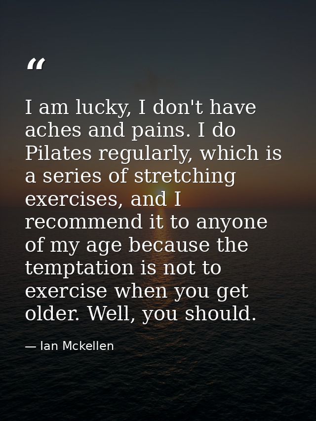I am lucky, I don't have aches and pains. I do Pilates regularly, which is a series of stretching exercises, and I recom — Ian Mckellen