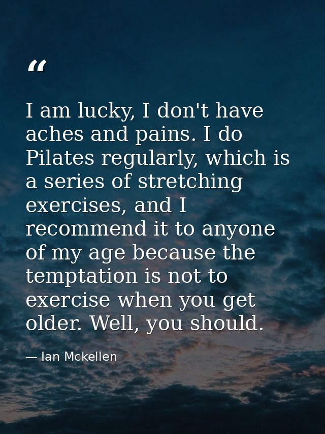I am lucky, I don't have aches and pains. I do Pilates regularly, which is a series of stretching exercises, and I recom — Ian Mckellen