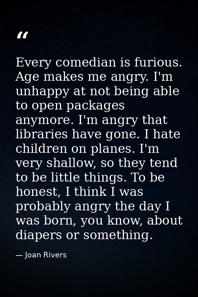 Every comedian is furious. Age makes me angry. I'm unhappy at not being able to open packages anymore. I'm angry that li — Joan Rivers