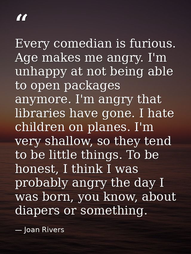 Every comedian is furious. Age makes me angry. I'm unhappy at not being able to open packages anymore. I'm angry that li — Joan Rivers