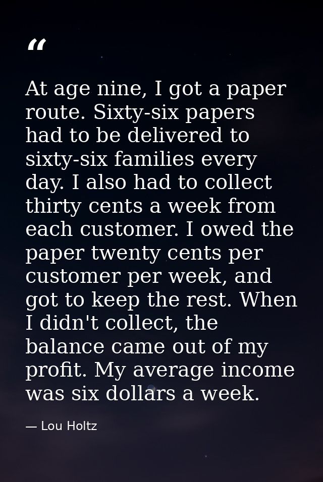 At age nine, I got a paper route. Sixty-six papers had to be delivered to sixty-six families every day. I also had to co — Lou Holtz